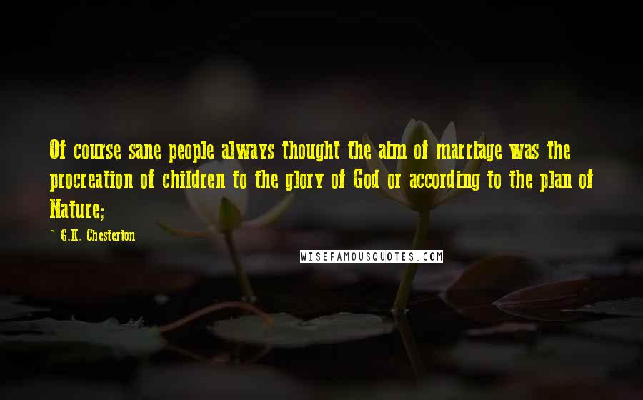 G.K. Chesterton Quotes: Of course sane people always thought the aim of marriage was the procreation of children to the glory of God or according to the plan of Nature;