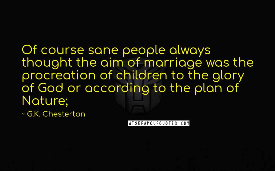 G.K. Chesterton Quotes: Of course sane people always thought the aim of marriage was the procreation of children to the glory of God or according to the plan of Nature;