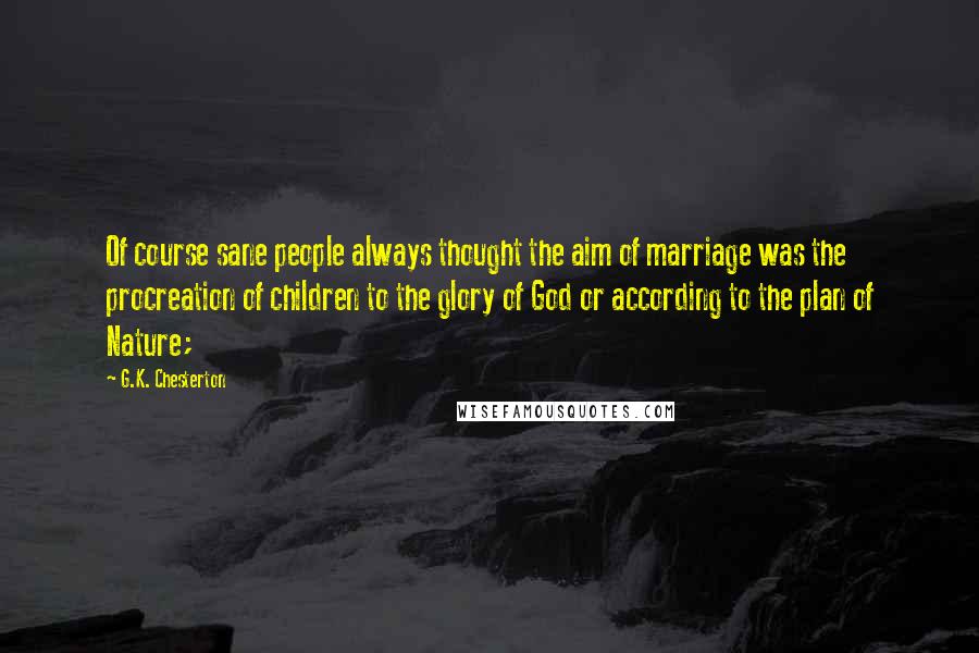 G.K. Chesterton Quotes: Of course sane people always thought the aim of marriage was the procreation of children to the glory of God or according to the plan of Nature;