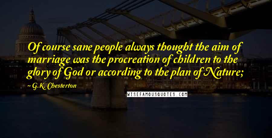 G.K. Chesterton Quotes: Of course sane people always thought the aim of marriage was the procreation of children to the glory of God or according to the plan of Nature;