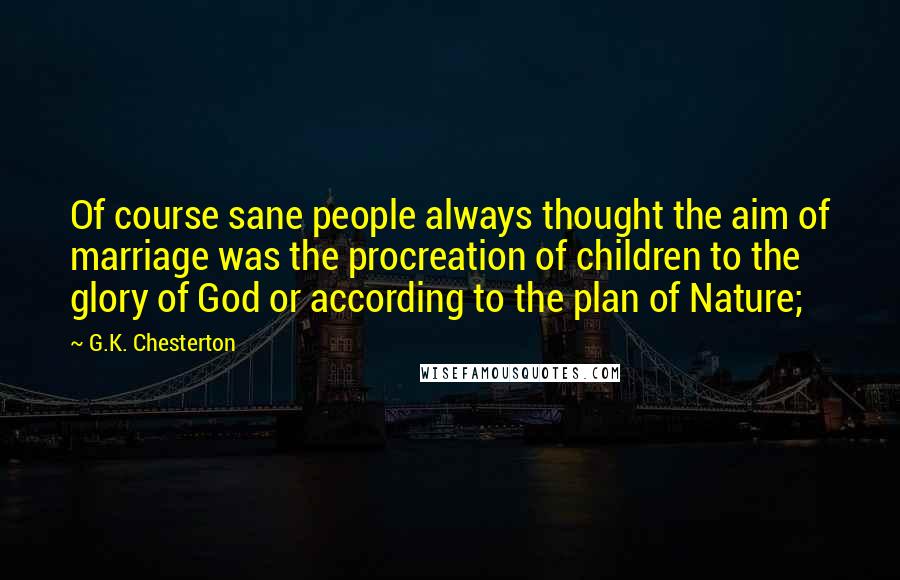 G.K. Chesterton Quotes: Of course sane people always thought the aim of marriage was the procreation of children to the glory of God or according to the plan of Nature;