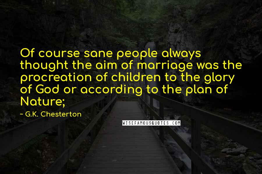 G.K. Chesterton Quotes: Of course sane people always thought the aim of marriage was the procreation of children to the glory of God or according to the plan of Nature;