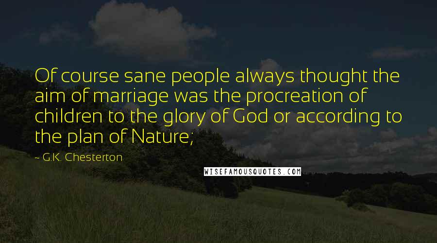 G.K. Chesterton Quotes: Of course sane people always thought the aim of marriage was the procreation of children to the glory of God or according to the plan of Nature;