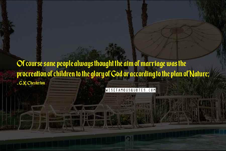 G.K. Chesterton Quotes: Of course sane people always thought the aim of marriage was the procreation of children to the glory of God or according to the plan of Nature;