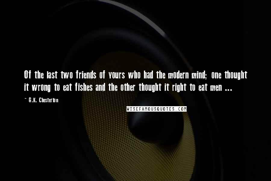 G.K. Chesterton Quotes: Of the last two friends of yours who had the modern mind; one thought it wrong to eat fishes and the other thought it right to eat men ...