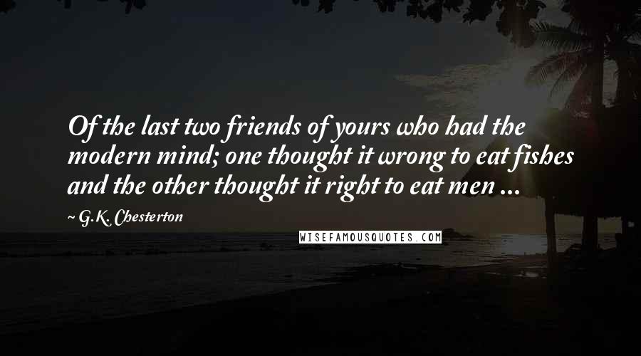 G.K. Chesterton Quotes: Of the last two friends of yours who had the modern mind; one thought it wrong to eat fishes and the other thought it right to eat men ...