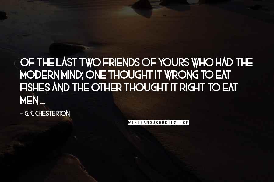 G.K. Chesterton Quotes: Of the last two friends of yours who had the modern mind; one thought it wrong to eat fishes and the other thought it right to eat men ...