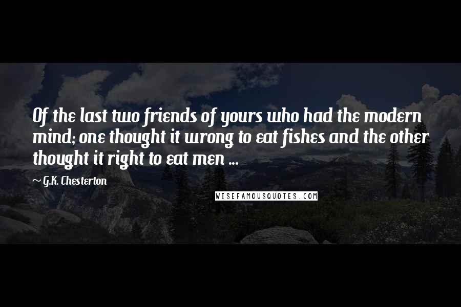 G.K. Chesterton Quotes: Of the last two friends of yours who had the modern mind; one thought it wrong to eat fishes and the other thought it right to eat men ...