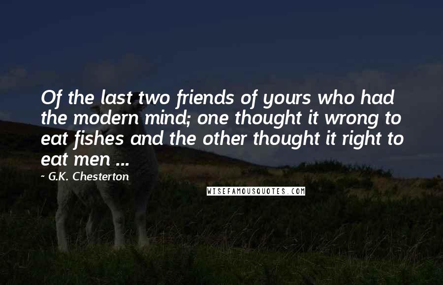 G.K. Chesterton Quotes: Of the last two friends of yours who had the modern mind; one thought it wrong to eat fishes and the other thought it right to eat men ...