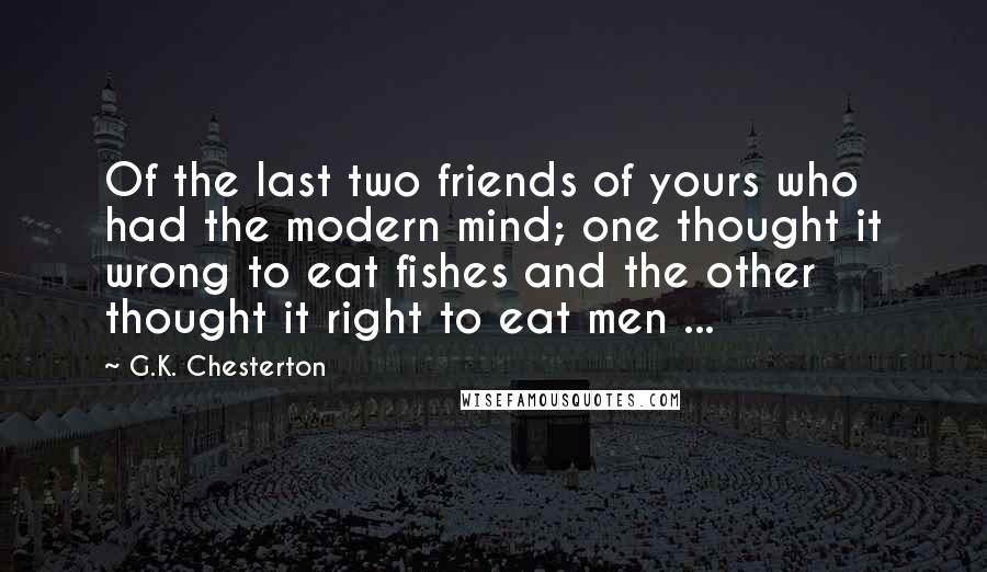 G.K. Chesterton Quotes: Of the last two friends of yours who had the modern mind; one thought it wrong to eat fishes and the other thought it right to eat men ...