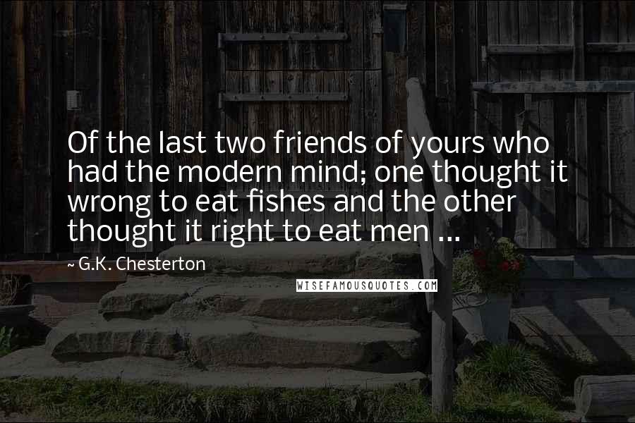 G.K. Chesterton Quotes: Of the last two friends of yours who had the modern mind; one thought it wrong to eat fishes and the other thought it right to eat men ...