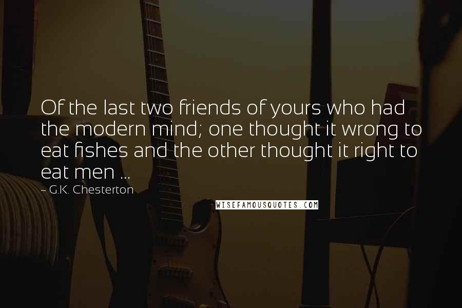 G.K. Chesterton Quotes: Of the last two friends of yours who had the modern mind; one thought it wrong to eat fishes and the other thought it right to eat men ...