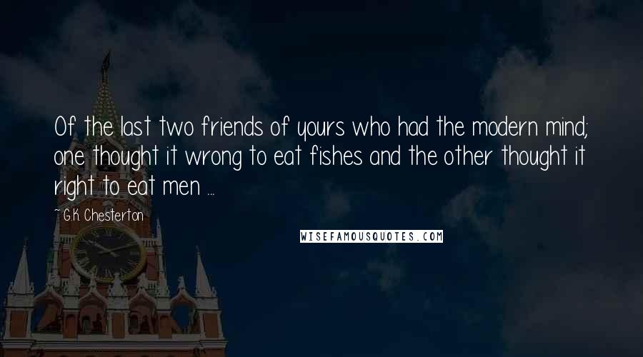 G.K. Chesterton Quotes: Of the last two friends of yours who had the modern mind; one thought it wrong to eat fishes and the other thought it right to eat men ...