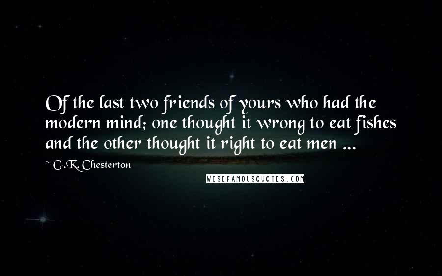 G.K. Chesterton Quotes: Of the last two friends of yours who had the modern mind; one thought it wrong to eat fishes and the other thought it right to eat men ...