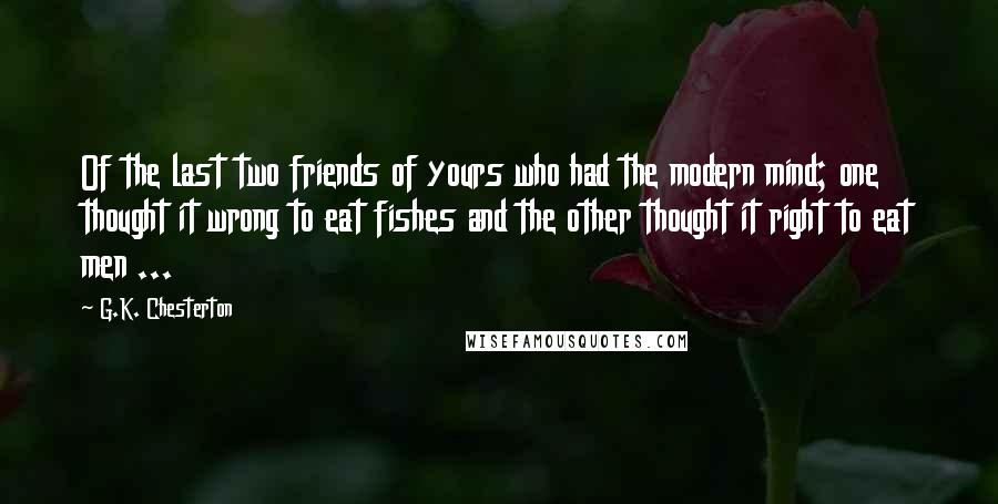 G.K. Chesterton Quotes: Of the last two friends of yours who had the modern mind; one thought it wrong to eat fishes and the other thought it right to eat men ...