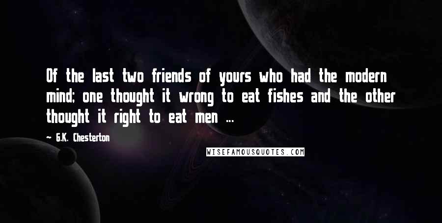 G.K. Chesterton Quotes: Of the last two friends of yours who had the modern mind; one thought it wrong to eat fishes and the other thought it right to eat men ...