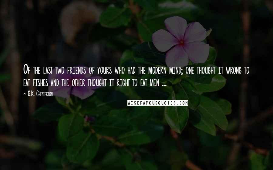 G.K. Chesterton Quotes: Of the last two friends of yours who had the modern mind; one thought it wrong to eat fishes and the other thought it right to eat men ...