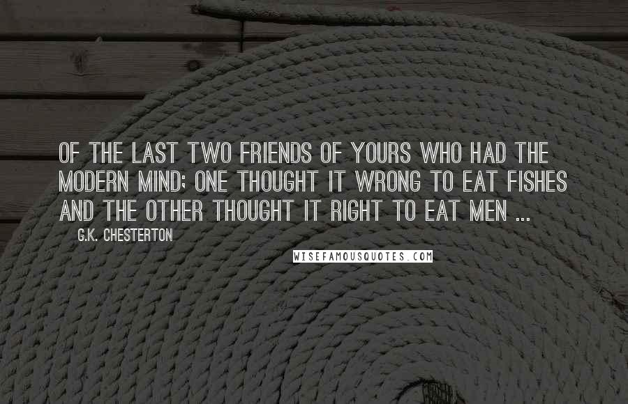 G.K. Chesterton Quotes: Of the last two friends of yours who had the modern mind; one thought it wrong to eat fishes and the other thought it right to eat men ...