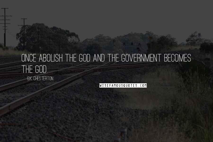 G.K. Chesterton Quotes: Once abolish the God and the government becomes the God.