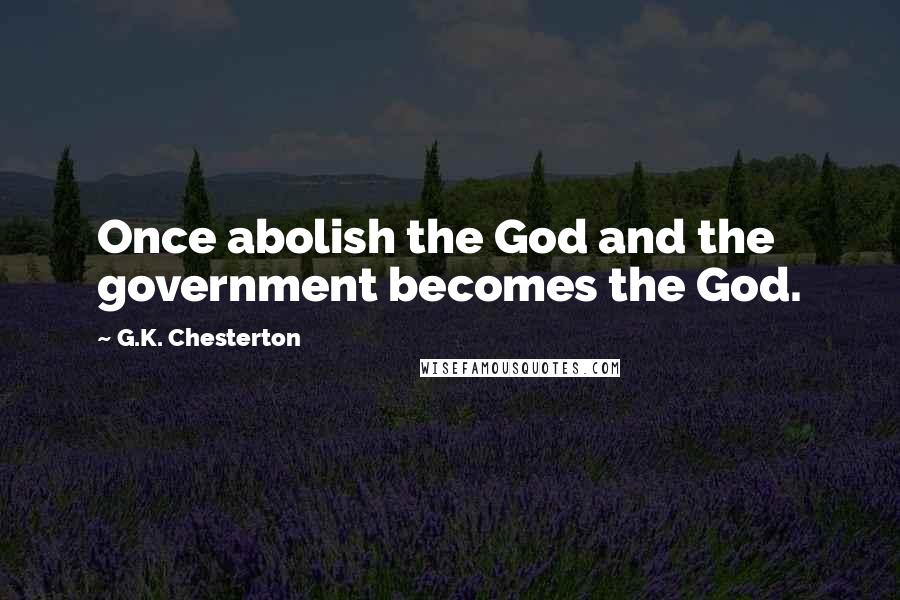 G.K. Chesterton Quotes: Once abolish the God and the government becomes the God.