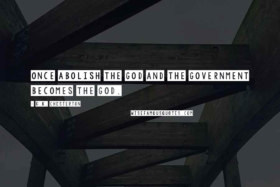 G.K. Chesterton Quotes: Once abolish the God and the government becomes the God.