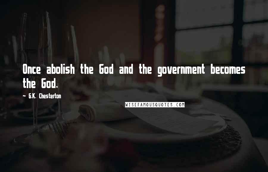 G.K. Chesterton Quotes: Once abolish the God and the government becomes the God.