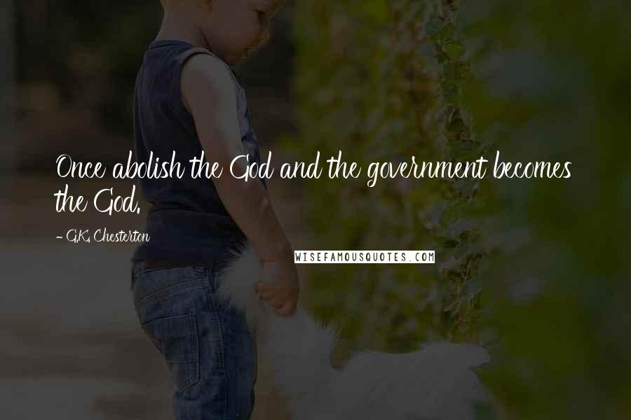 G.K. Chesterton Quotes: Once abolish the God and the government becomes the God.