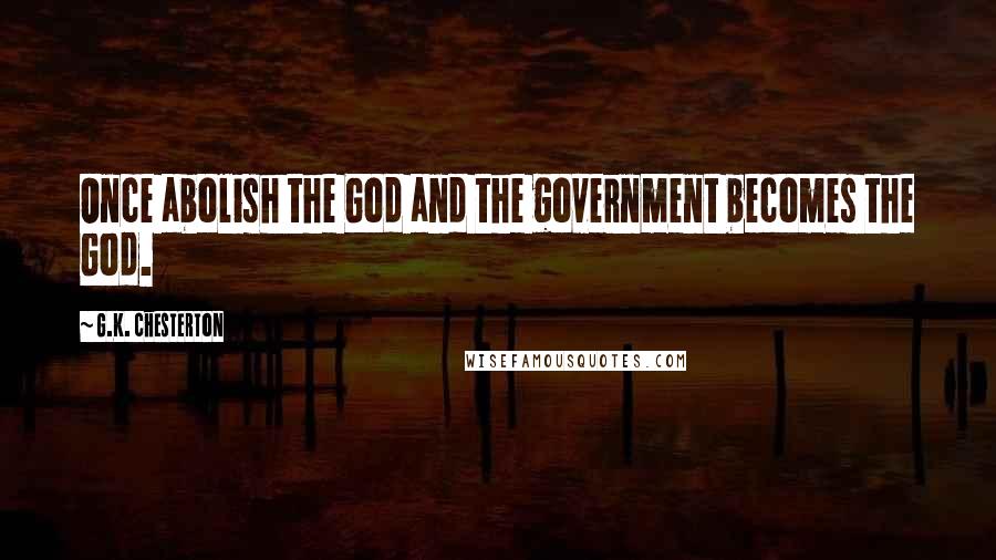 G.K. Chesterton Quotes: Once abolish the God and the government becomes the God.