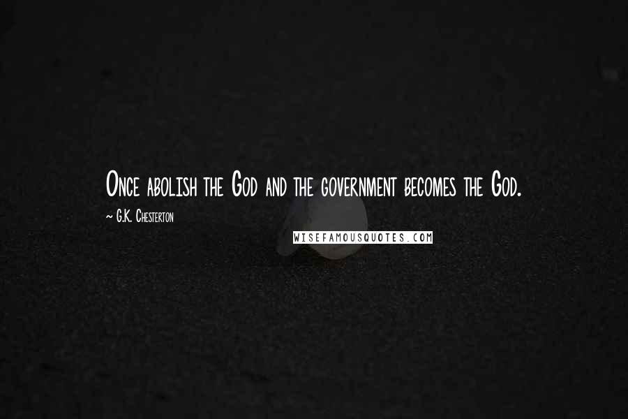G.K. Chesterton Quotes: Once abolish the God and the government becomes the God.