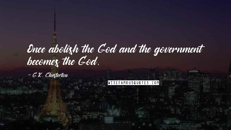 G.K. Chesterton Quotes: Once abolish the God and the government becomes the God.