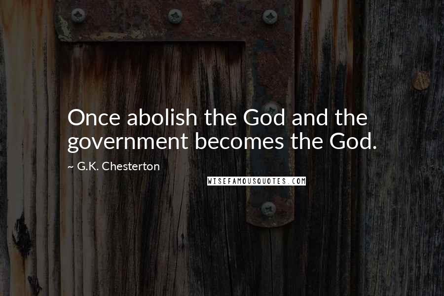 G.K. Chesterton Quotes: Once abolish the God and the government becomes the God.
