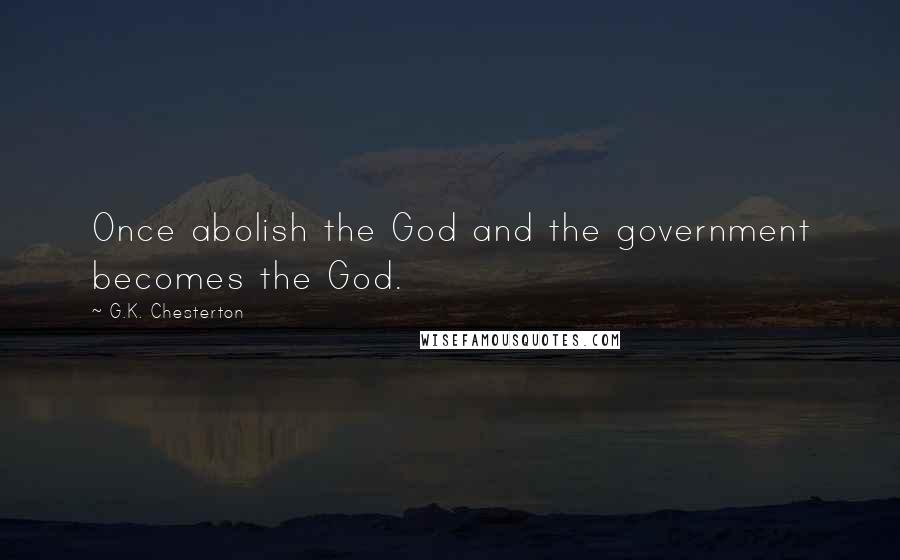 G.K. Chesterton Quotes: Once abolish the God and the government becomes the God.