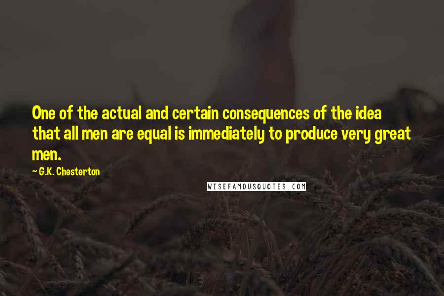 G.K. Chesterton Quotes: One of the actual and certain consequences of the idea that all men are equal is immediately to produce very great men.