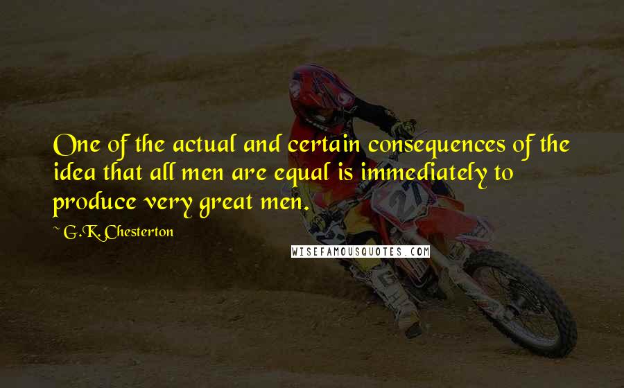 G.K. Chesterton Quotes: One of the actual and certain consequences of the idea that all men are equal is immediately to produce very great men.