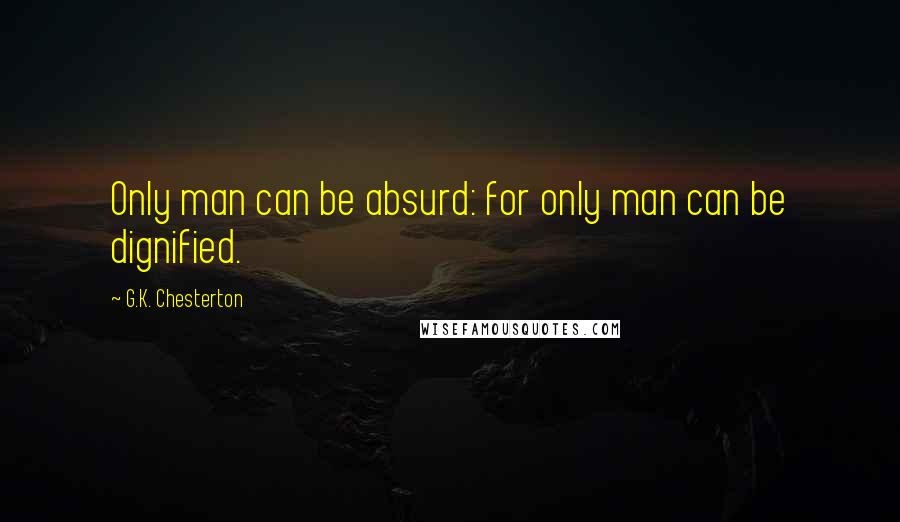 G.K. Chesterton Quotes: Only man can be absurd: for only man can be dignified.