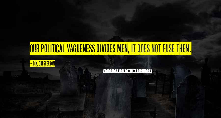 G.K. Chesterton Quotes: Our political vagueness divides men, it does not fuse them.