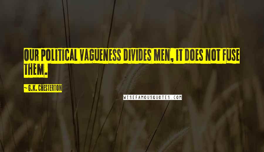 G.K. Chesterton Quotes: Our political vagueness divides men, it does not fuse them.