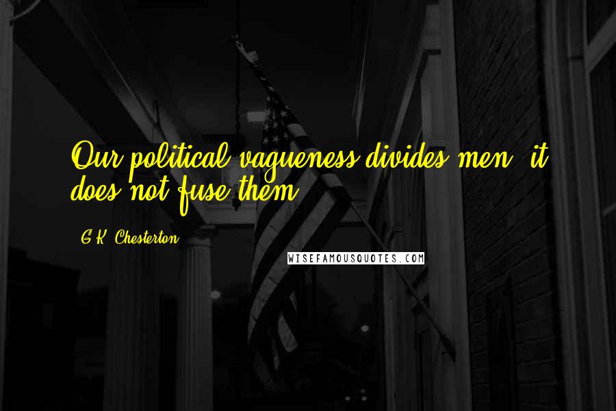 G.K. Chesterton Quotes: Our political vagueness divides men, it does not fuse them.