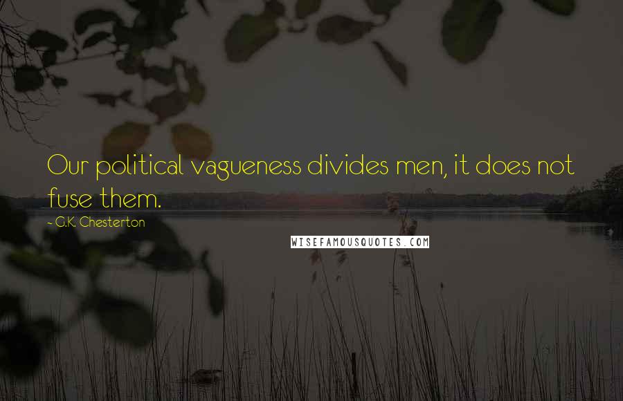 G.K. Chesterton Quotes: Our political vagueness divides men, it does not fuse them.