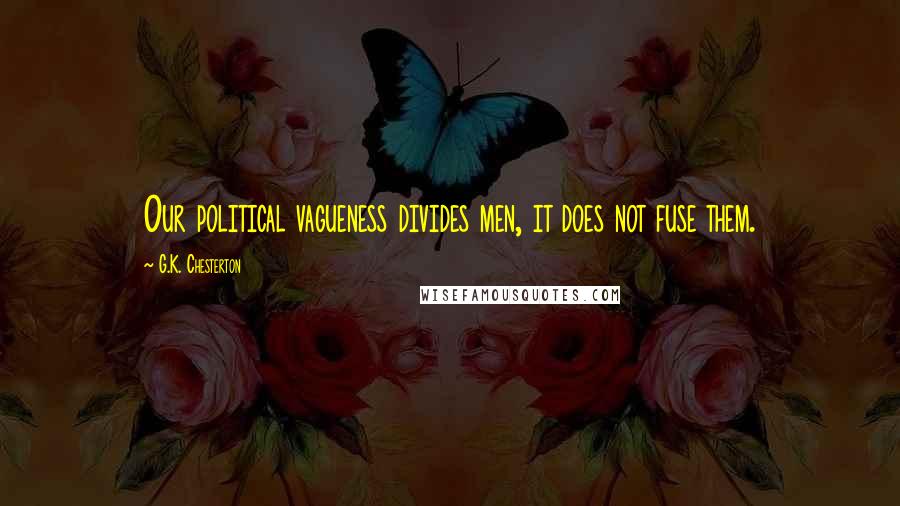 G.K. Chesterton Quotes: Our political vagueness divides men, it does not fuse them.