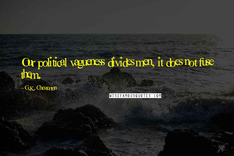G.K. Chesterton Quotes: Our political vagueness divides men, it does not fuse them.