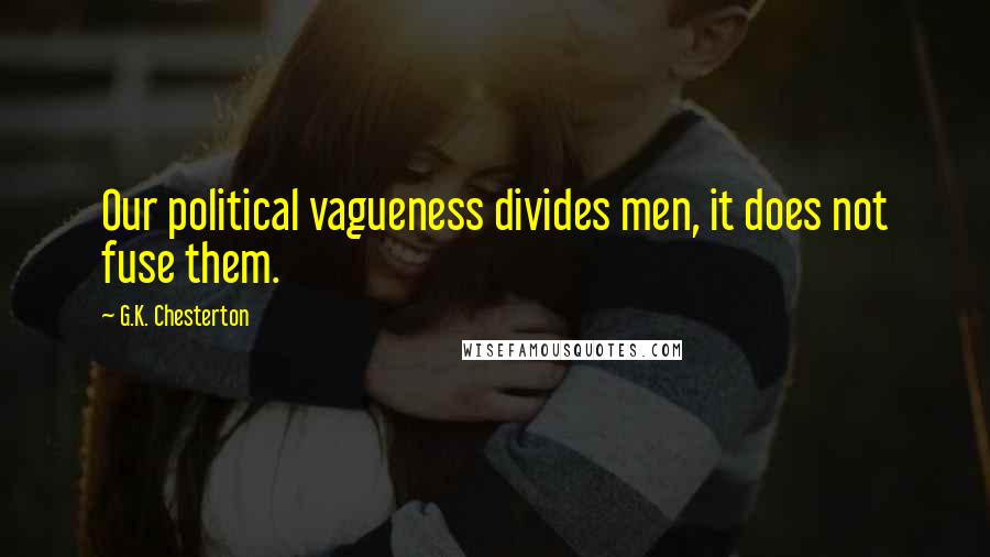 G.K. Chesterton Quotes: Our political vagueness divides men, it does not fuse them.