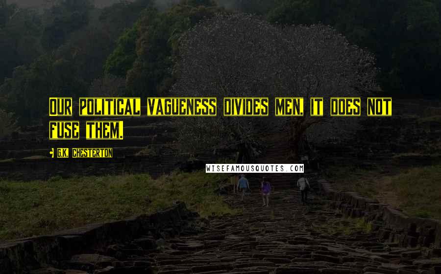 G.K. Chesterton Quotes: Our political vagueness divides men, it does not fuse them.