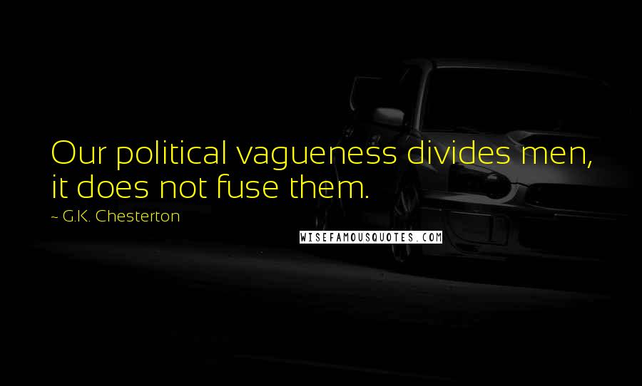 G.K. Chesterton Quotes: Our political vagueness divides men, it does not fuse them.
