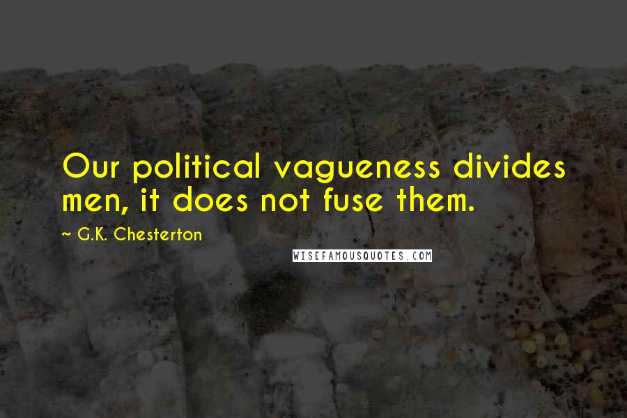 G.K. Chesterton Quotes: Our political vagueness divides men, it does not fuse them.