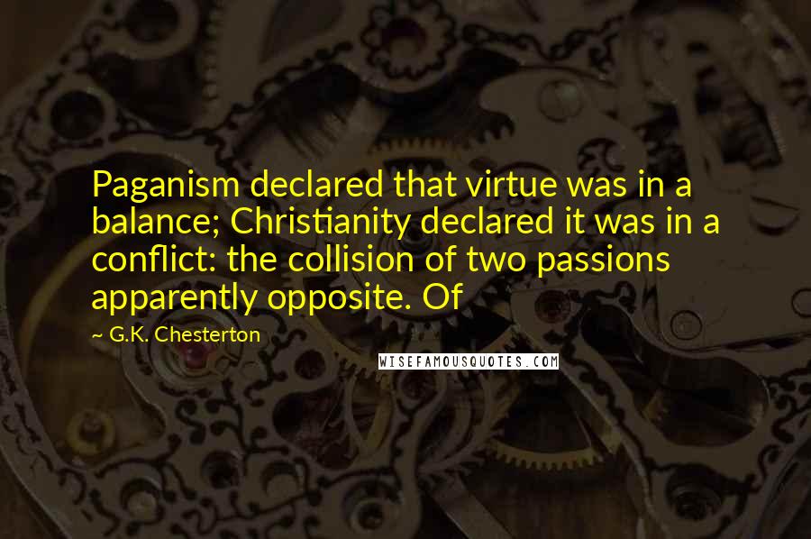 G.K. Chesterton Quotes: Paganism declared that virtue was in a balance; Christianity declared it was in a conflict: the collision of two passions apparently opposite. Of