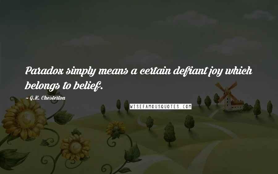 G.K. Chesterton Quotes: Paradox simply means a certain defiant joy which belongs to belief.