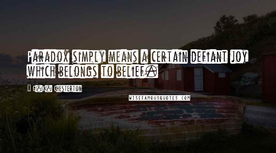 G.K. Chesterton Quotes: Paradox simply means a certain defiant joy which belongs to belief.