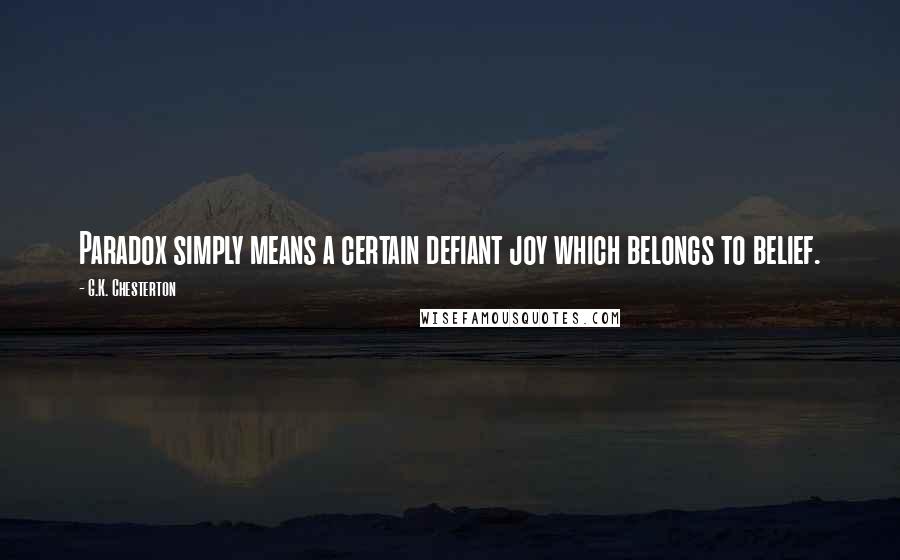 G.K. Chesterton Quotes: Paradox simply means a certain defiant joy which belongs to belief.