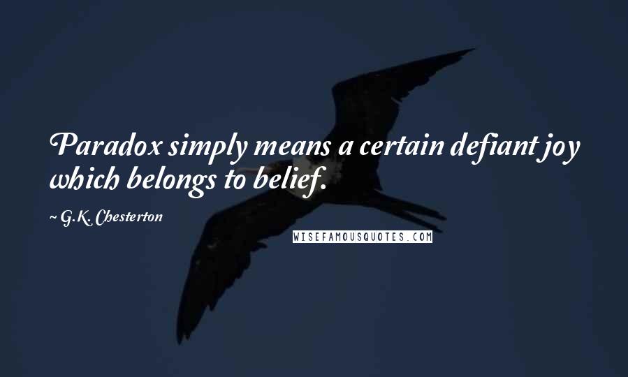 G.K. Chesterton Quotes: Paradox simply means a certain defiant joy which belongs to belief.